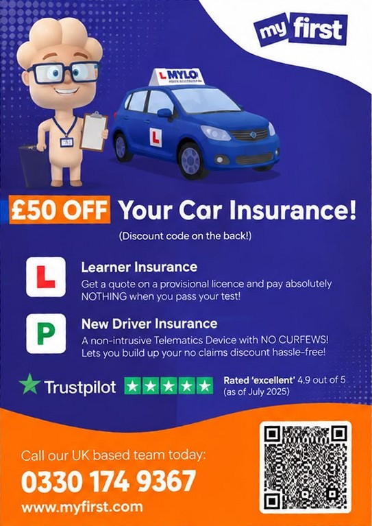 My First flyer: £50 off your car insurance. Learner insurance and new driver insurance. Rated excellent on Trustpilot. Call 0330 174 9367 or visit myfirst.com.